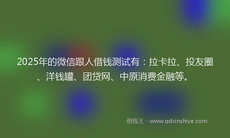 2025年的微信跟人借钱测试有：拉卡拉、投友圈、洋钱罐、团贷网、中原消费金融等。