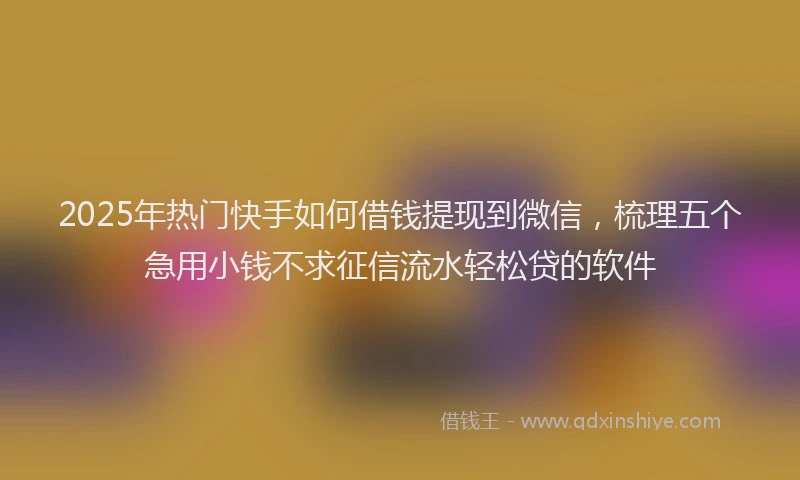 2025年热门快手如何借钱提现到微信，梳理五个急用小钱不求征信流水轻松贷的软件