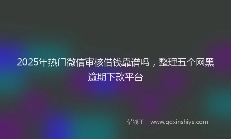 2025年热门微信审核借钱靠谱吗，整理五个网黑逾期下款平台