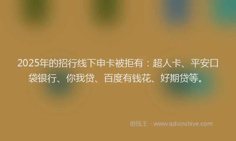 2025年的招行线下申卡被拒有：超人卡、平安口袋银行、你我贷、百度有钱花、好期贷等。