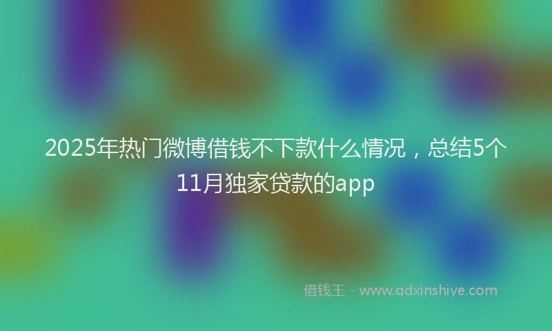 2025年热门微博借钱不下款什么情况，总结5个11月独家贷款的app