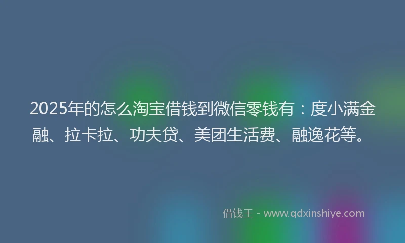 2025年的怎么淘宝借钱到微信零钱有：度小满金融、拉卡拉、功夫贷、美团生活费、融逸花等。