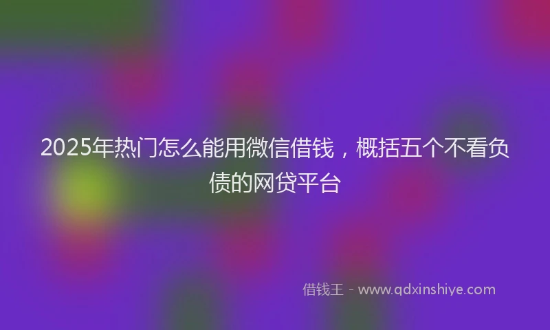 2025年热门怎么能用微信借钱，概括五个不看负债的网贷平台