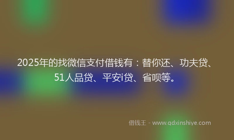 2025年的找微信支付借钱有:替你还、功夫贷、51人品贷、平安i贷、省呗等。
