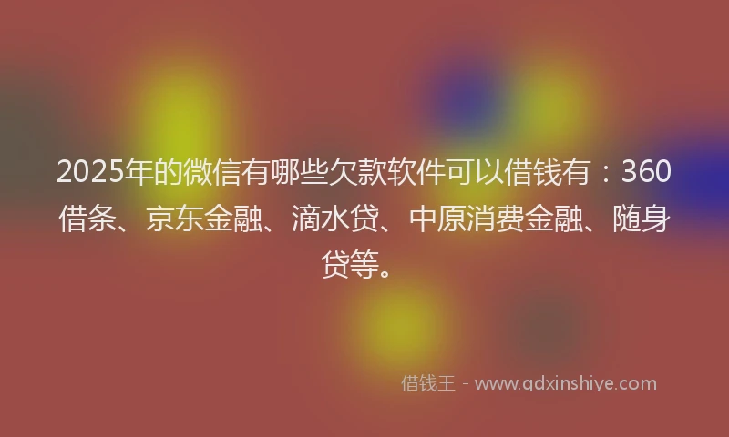 2025年的微信有哪些欠款软件可以借钱有：360借条、京东金融、滴水贷、中原消费金融、随身贷等。