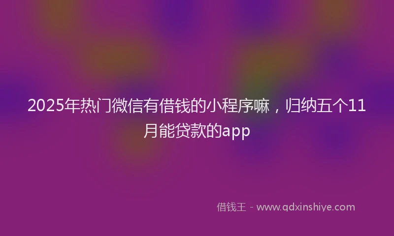 2025年热门微信有借钱的小程序嘛，归纳五个11月能贷款的app