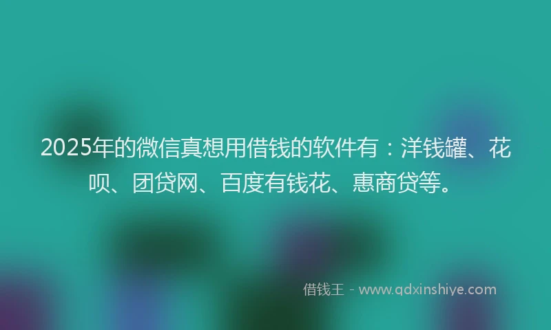 2025年的微信真想用借钱的软件有：洋钱罐、花呗、团贷网、百度有钱花、惠商贷等。