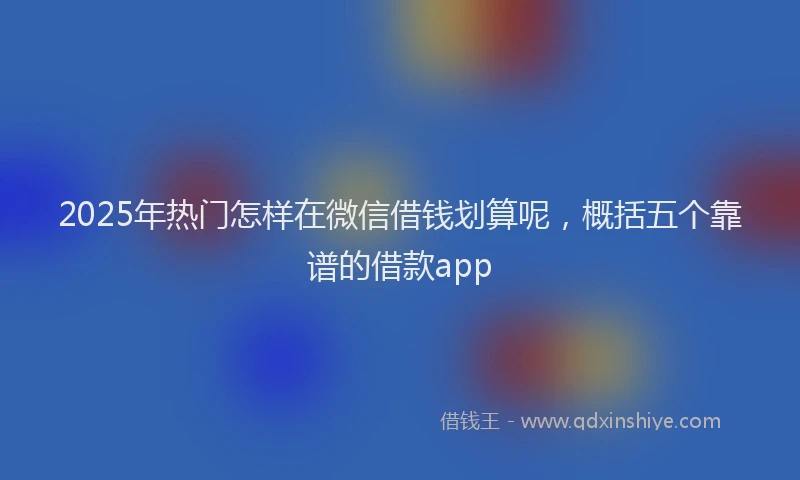 2025年热门怎样在微信借钱划算呢，概括五个靠谱的借款app