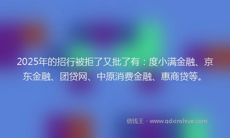 2025年的招行被拒了又批了有：度小满金融、京东金融、团贷网、中原消费金融、惠商贷等。