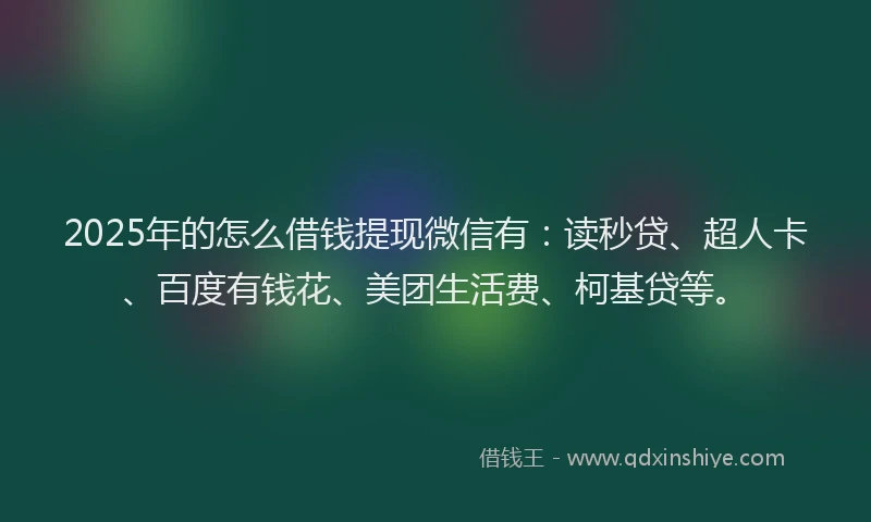 2025年的怎么借钱提现微信有：读秒贷、超人卡、百度有钱花、美团生活费、柯基贷等。