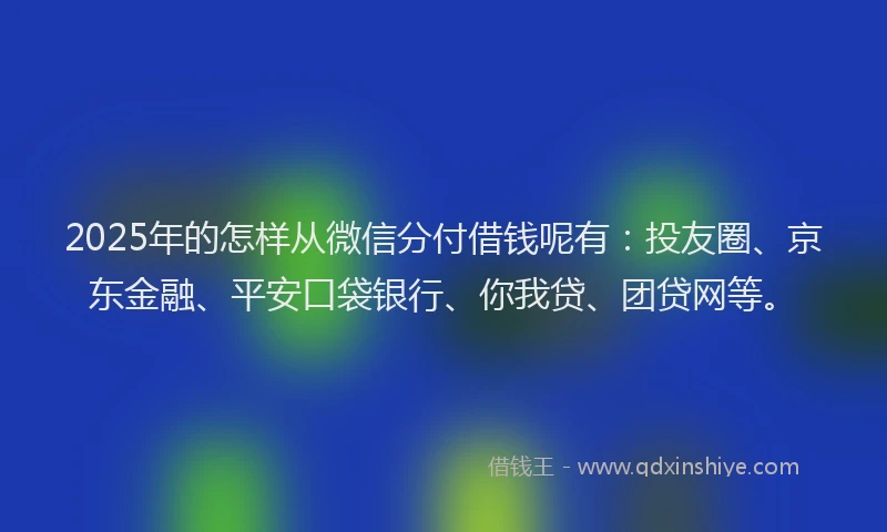 2025年的怎样从微信分付借钱呢有：投友圈、京东金融、平安口袋银行、你我贷、团贷网等。