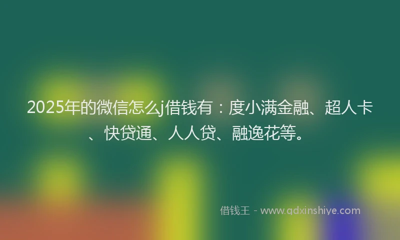 2025年的微信怎么j借钱有：度小满金融、超人卡、快贷通、人人贷、融逸花等。