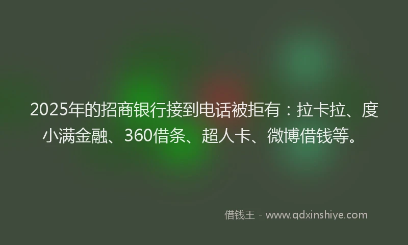 2025年的招商银行接到电话被拒有：拉卡拉、度小满金融、360借条、超人卡、微博借钱等。
