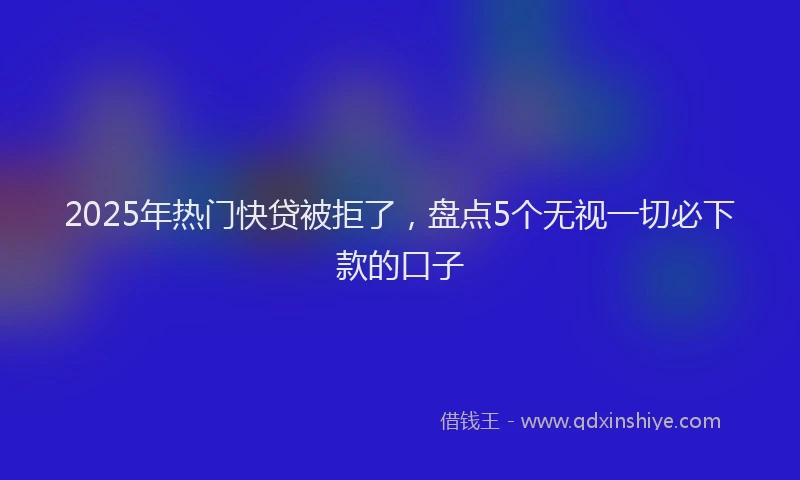 2025年热门快贷被拒了，盘点5个无视一切必下款的口子
