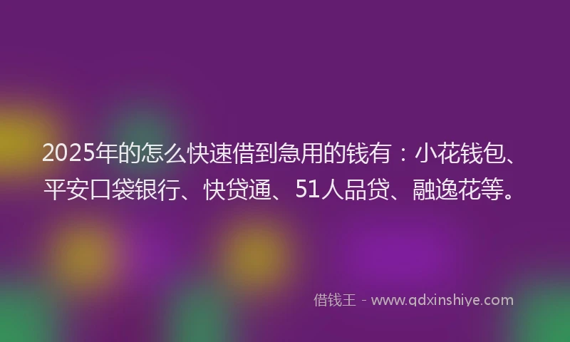2025年的怎么快速借到急用的钱有：小花钱包、平安口袋银行、快贷通、51人品贷、融逸花等。