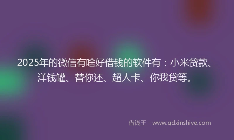 2025年的微信有啥好借钱的软件有：小米贷款、洋钱罐、替你还、超人卡、你我贷等。