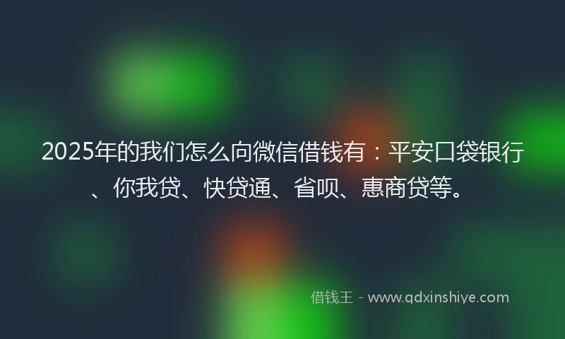2025年的我们怎么向微信借钱有：平安口袋银行、你我贷、快贷通、省呗、惠商贷等。