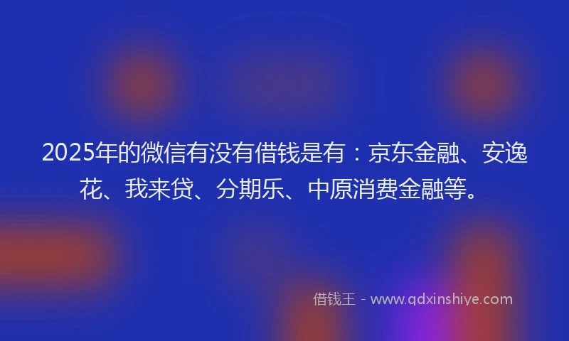 2025年的微信有没有借钱是有：京东金融、安逸花、我来贷、分期乐、中原消费金融等。