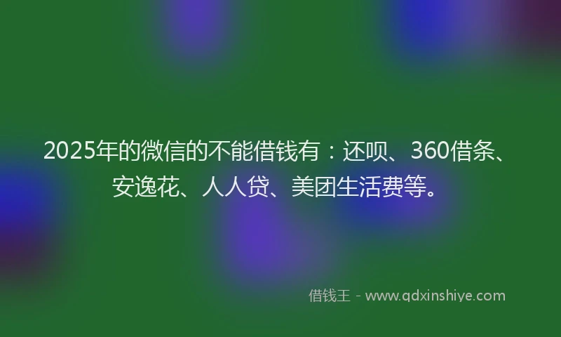 2025年的微信的不能借钱有：还呗、360借条、安逸花、人人贷、美团生活费等。