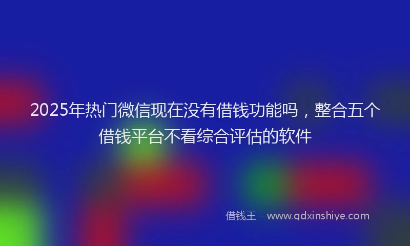 2025年热门微信现在没有借钱功能吗，整合五个借钱平台不看综合评估的软件