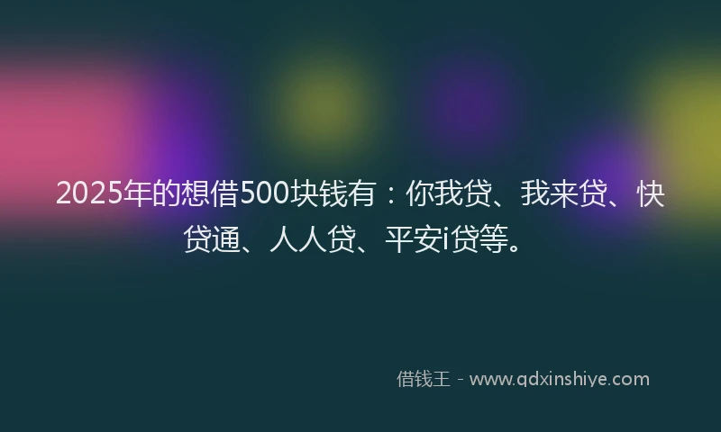2025年的想借500块钱有：你我贷、我来贷、快贷通、人人贷、平安i贷等。