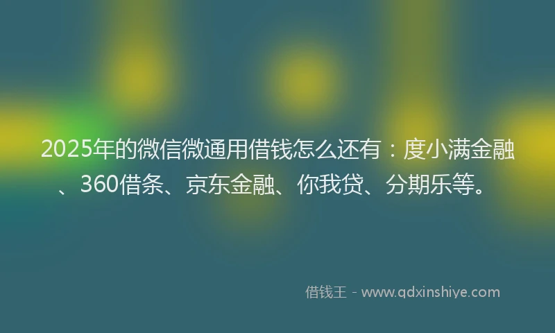 2025年的微信微通用借钱怎么还有：度小满金融、360借条、京东金融、你我贷、分期乐等。