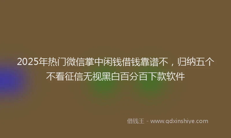 2025年热门微信掌中闲钱借钱靠谱不，归纳五个不看征信无视黑白百分百下款软件