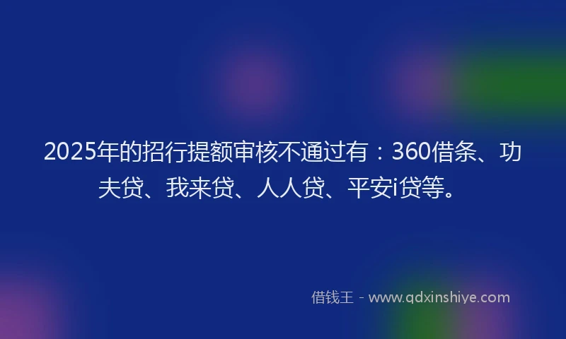 2025年的招行提额审核不通过有：360借条、功夫贷、我来贷、人人贷、平安i贷等。