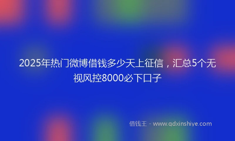 2025年热门微博借钱多少天上征信，汇总5个无视风控8000必下口子