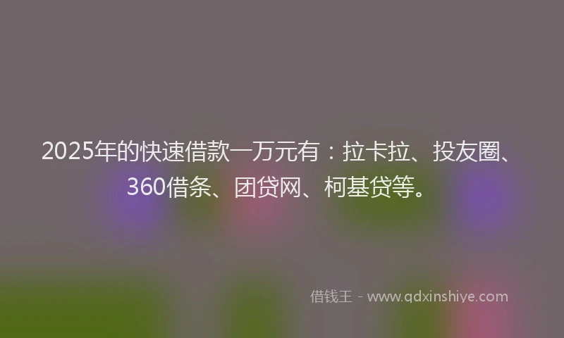 2025年的快速借款一万元有：拉卡拉、投友圈、360借条、团贷网、柯基贷等。