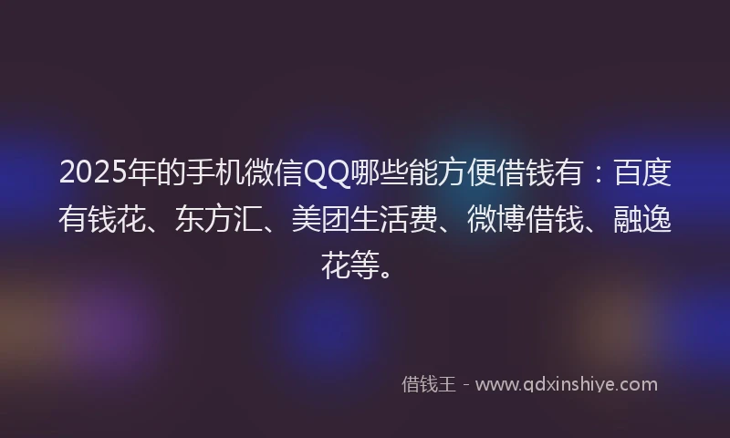 2025年的手机微信QQ哪些能方便借钱有：百度有钱花、东方汇、美团生活费、微博借钱、融逸花等。