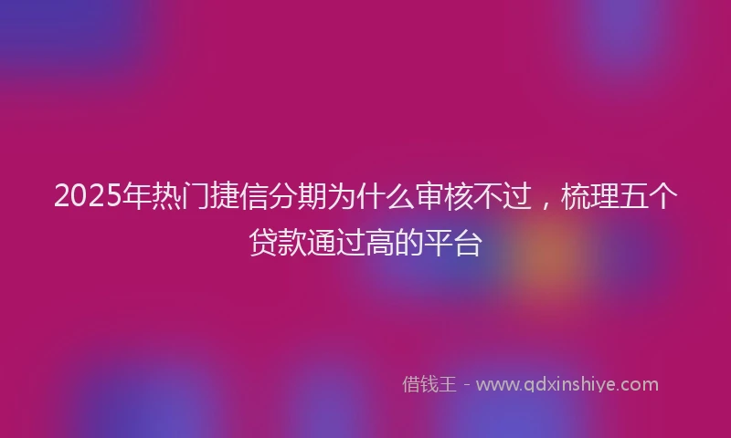 2025年热门捷信分期为什么审核不过，梳理五个贷款通过高的平台