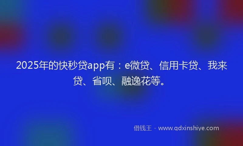 2025年的快秒贷app有：e微贷、信用卡贷、我来贷、省呗、融逸花等。
