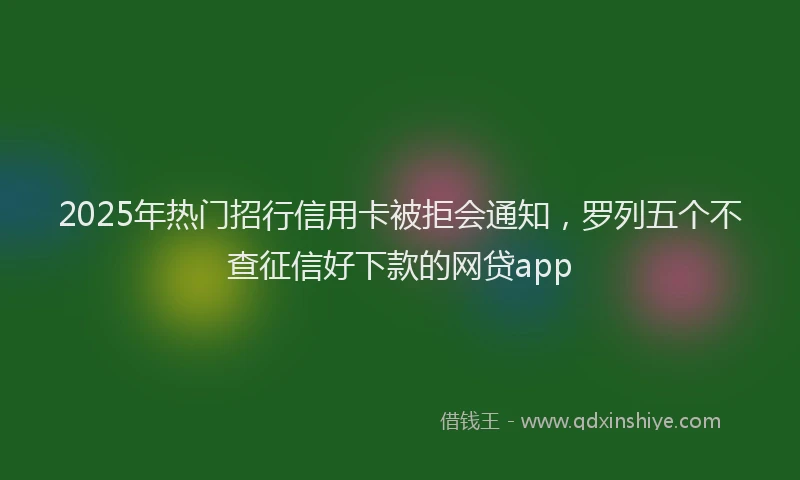 2025年热门招行信用卡被拒会通知，罗列五个不查征信好下款的网贷app