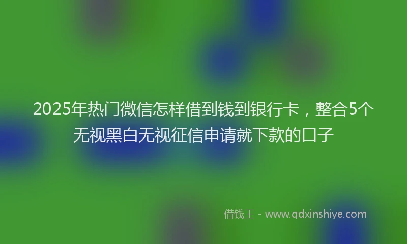2025年热门微信怎样借到钱到银行卡，整合5个无视黑白无视征信申请就下款的口子