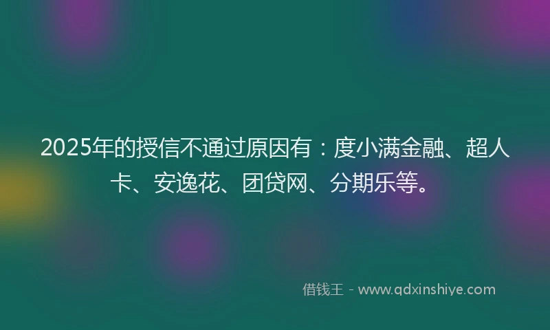 2025年的授信不通过原因有：度小满金融、超人卡、安逸花、团贷网、分期乐等。