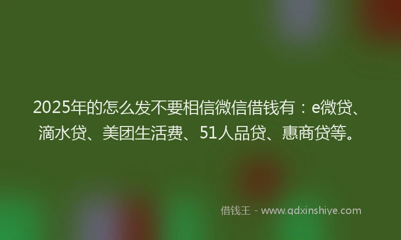 2025年的怎么发不要相信微信借钱有：e微贷、滴水贷、美团生活费、51人品贷、惠商贷等。