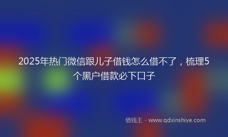 2025年热门微信跟儿子借钱怎么借不了，梳理5个黑户借款必下口子