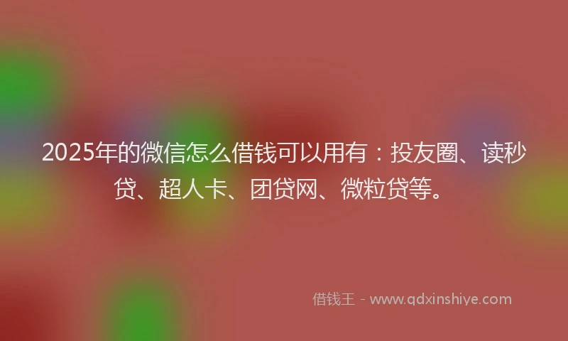 2025年的微信怎么借钱可以用有：投友圈、读秒贷、超人卡、团贷网、微粒贷等。