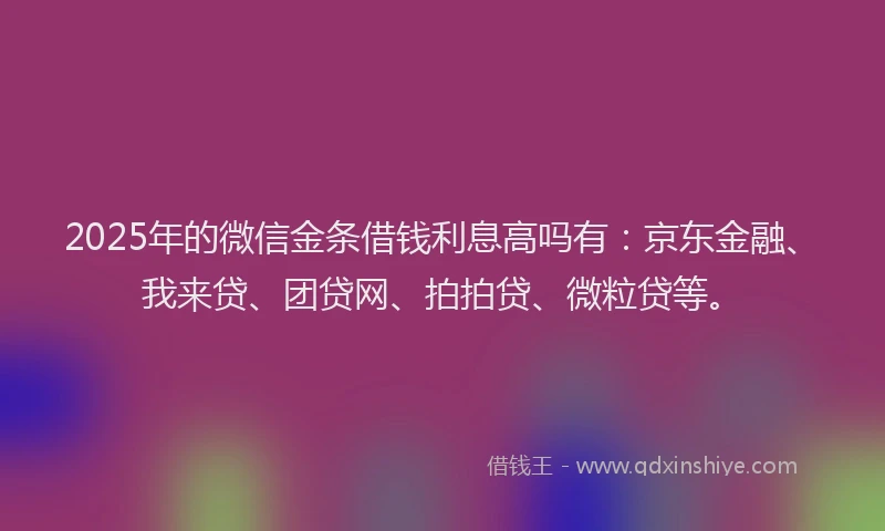 2025年的微信金条借钱利息高吗有：京东金融、我来贷、团贷网、拍拍贷、微粒贷等。