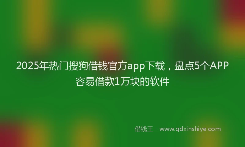 2025年热门搜狗借钱官方app下载，盘点5个APP容易借款1万块的软件