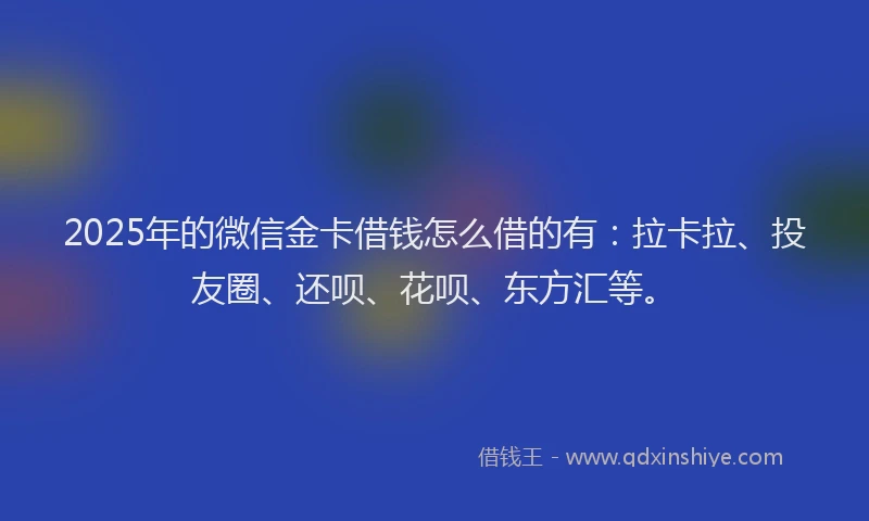 2025年的微信金卡借钱怎么借的有：拉卡拉、投友圈、还呗、花呗、东方汇等。