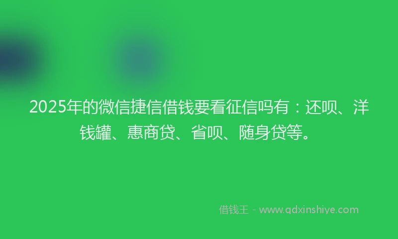 2025年的微信捷信借钱要看征信吗有：还呗、洋钱罐、惠商贷、省呗、随身贷等。
