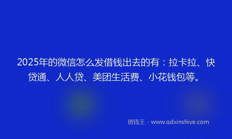 2025年的微信怎么发借钱出去的有：拉卡拉、快贷通、人人贷、美团生活费、小花钱包等。