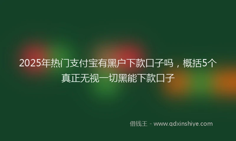 2025年热门支付宝有黑户下款口子吗，概括5个真正无视一切黑能下款口子