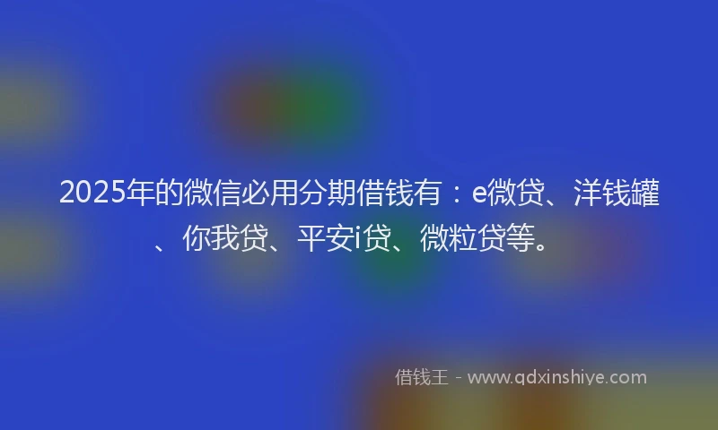 2025年的微信必用分期借钱有：e微贷、洋钱罐、你我贷、平安i贷、微粒贷等。
