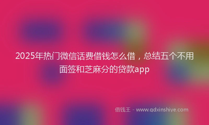 2025年热门微信话费借钱怎么借，总结五个不用面签和芝麻分的贷款app