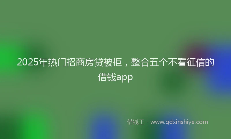 2025年热门招商房贷被拒，整合五个不看征信的借钱app