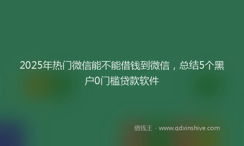2025年热门微信能不能借钱到微信，总结5个黑户0门槛贷款软件