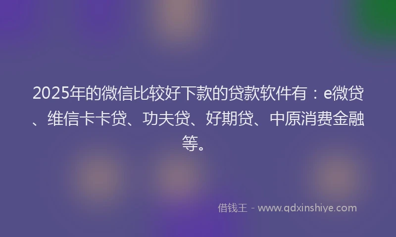 2025年的微信比较好下款的贷款软件有：e微贷、维信卡卡贷、功夫贷、好期贷、中原消费金融等。